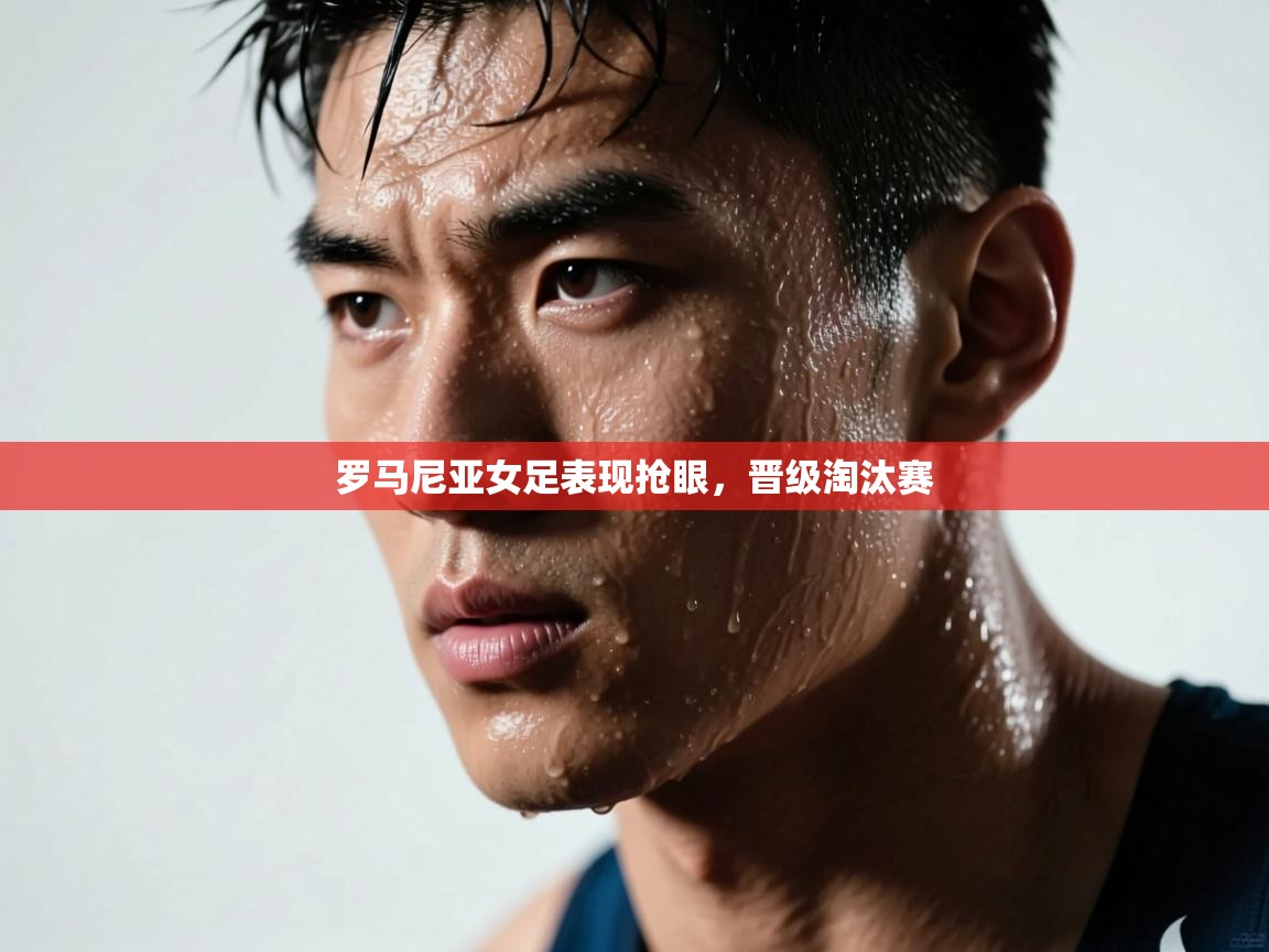 开云体育多语言中文版-罗马尼亚女足表现抢眼，晋级淘汰赛