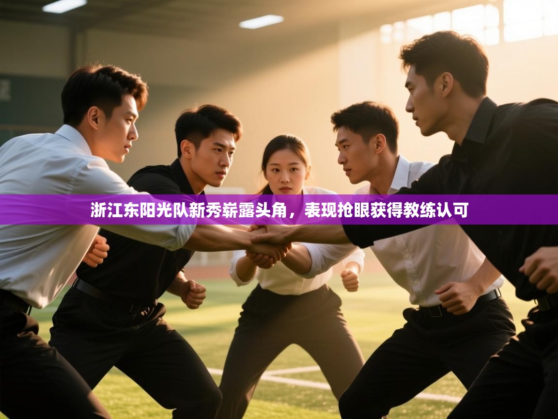 开云注册-浙江东阳光队新秀崭露头角，表现抢眼获得教练认可