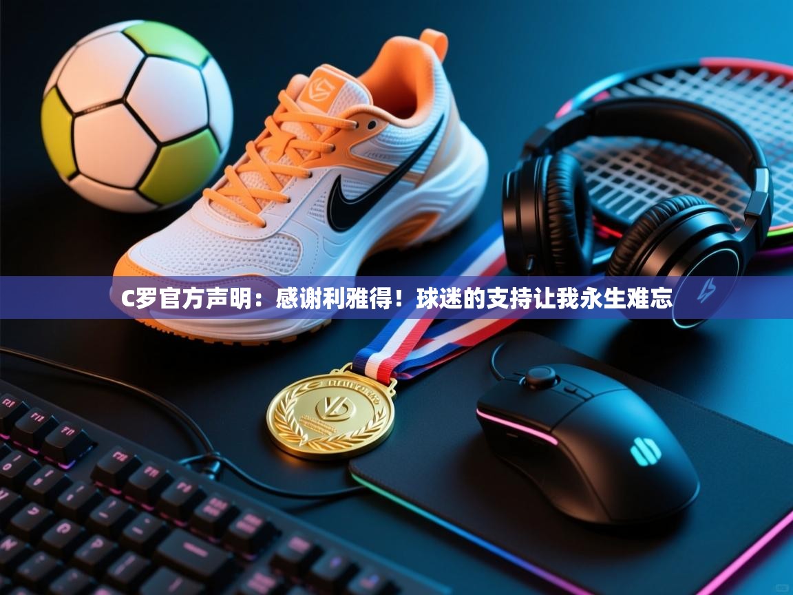 开云体育app投诉-C罗官方声明：感谢利雅得！球迷的支持让我永生难忘