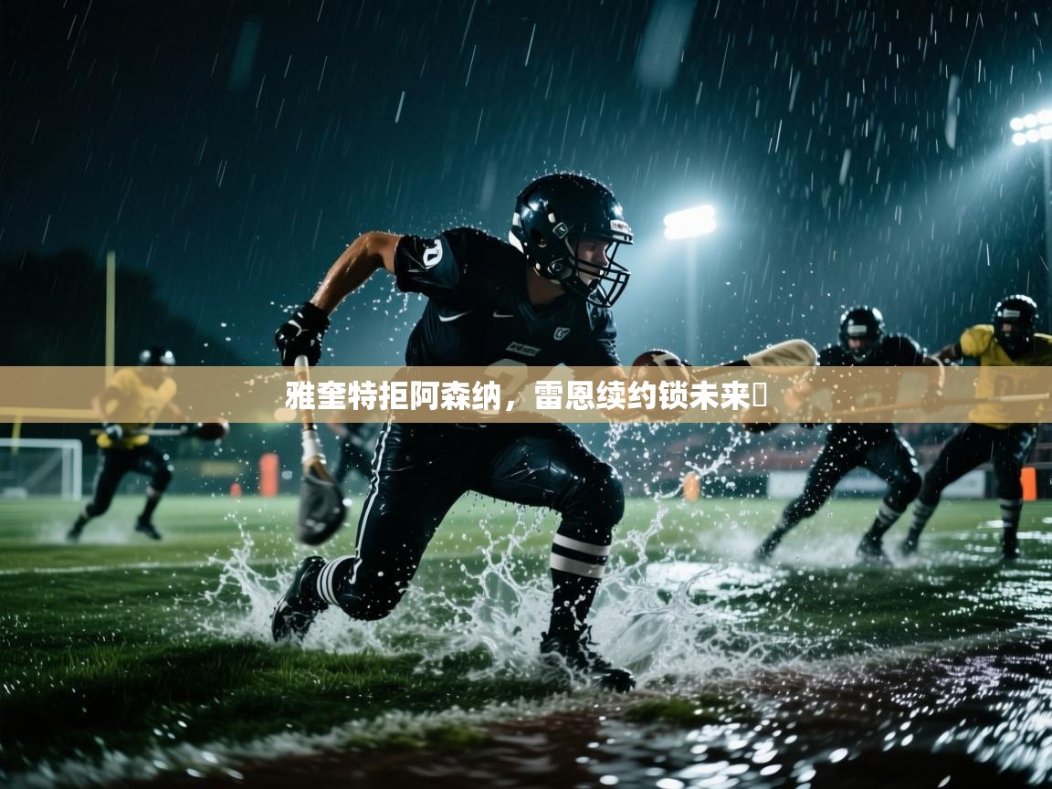 开云体育app在线-雅奎特拒阿森纳，雷恩续约锁未来​