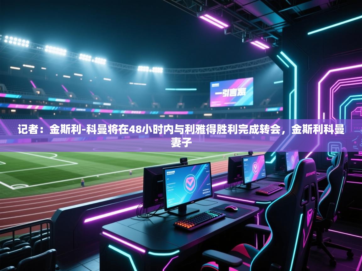 开云入口-记者：金斯利-科曼将在48小时内与利雅得胜利完成转会，金斯利科曼妻子