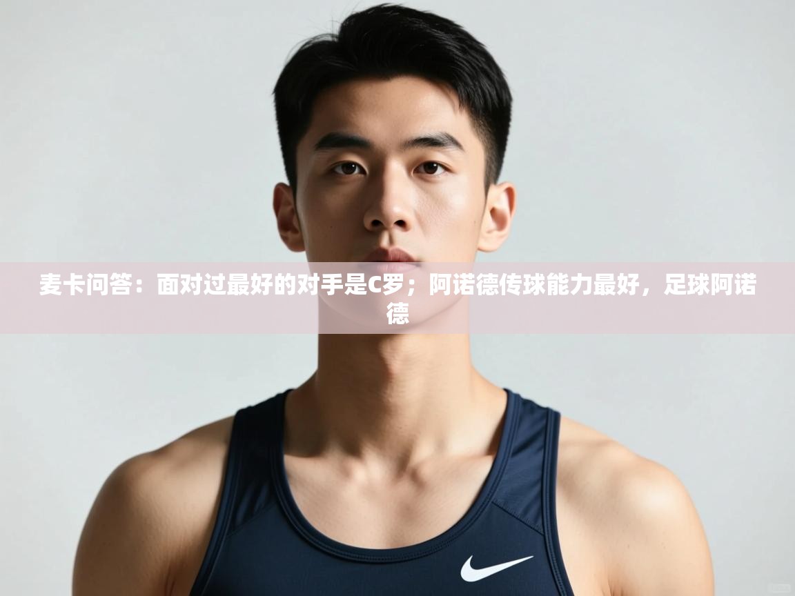 开云kaiyun体育app入口下载官网-麦卡问答：面对过最好的对手是C罗；阿诺德传球能力最好，足球阿诺德  第1张