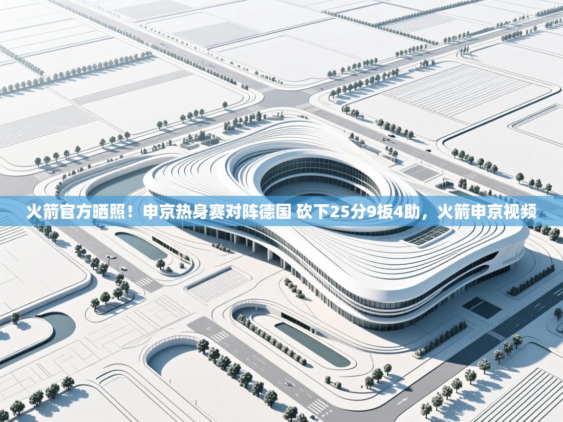 开云邀请码-火箭官方晒照！申京热身赛对阵德国 砍下25分9板4助，火箭申京视频