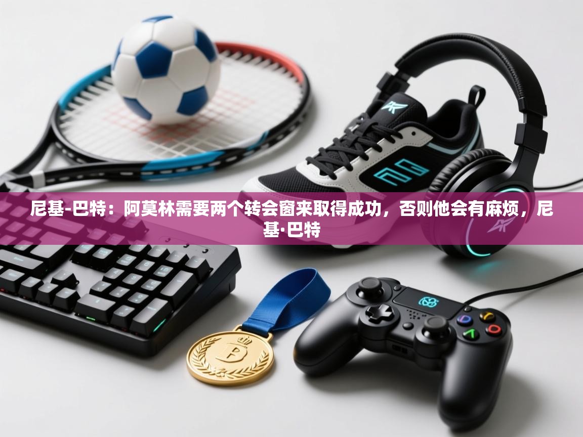 开云体育夜间模式开启-尼基-巴特:阿莫林需要两个转会窗来取得成功,否则他会有麻烦,尼基·巴特 第1张