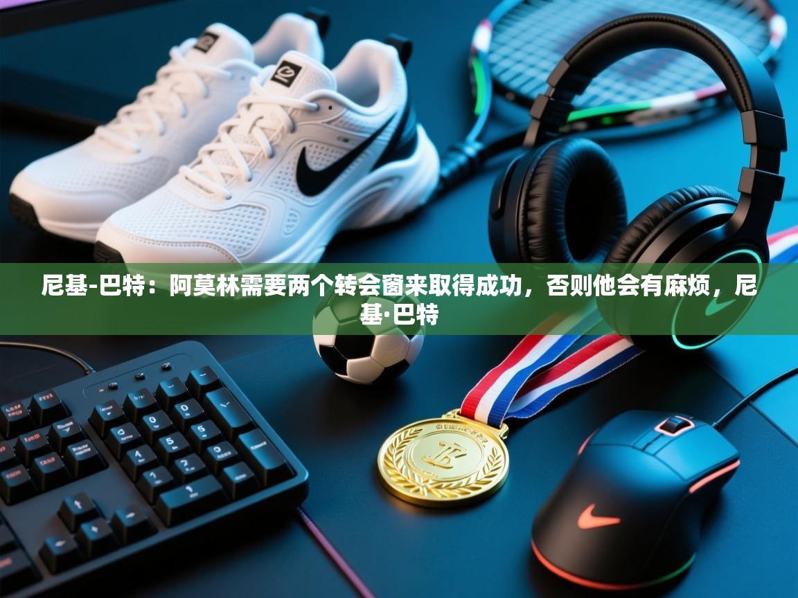 开云体育夜间模式开启-尼基-巴特:阿莫林需要两个转会窗来取得成功,否则他会有麻烦,尼基·巴特 第2张