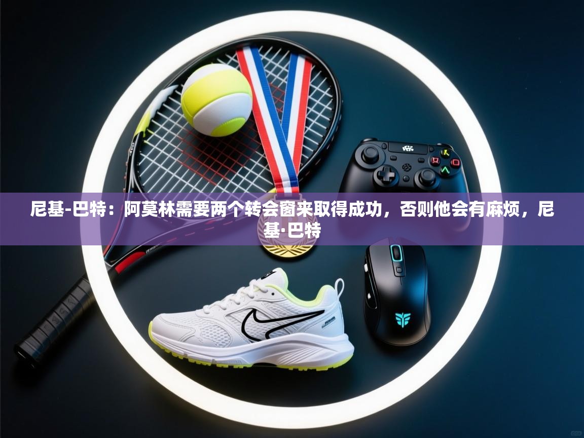 开云体育夜间模式开启-尼基-巴特:阿莫林需要两个转会窗来取得成功,否则他会有麻烦,尼基·巴特 第4张