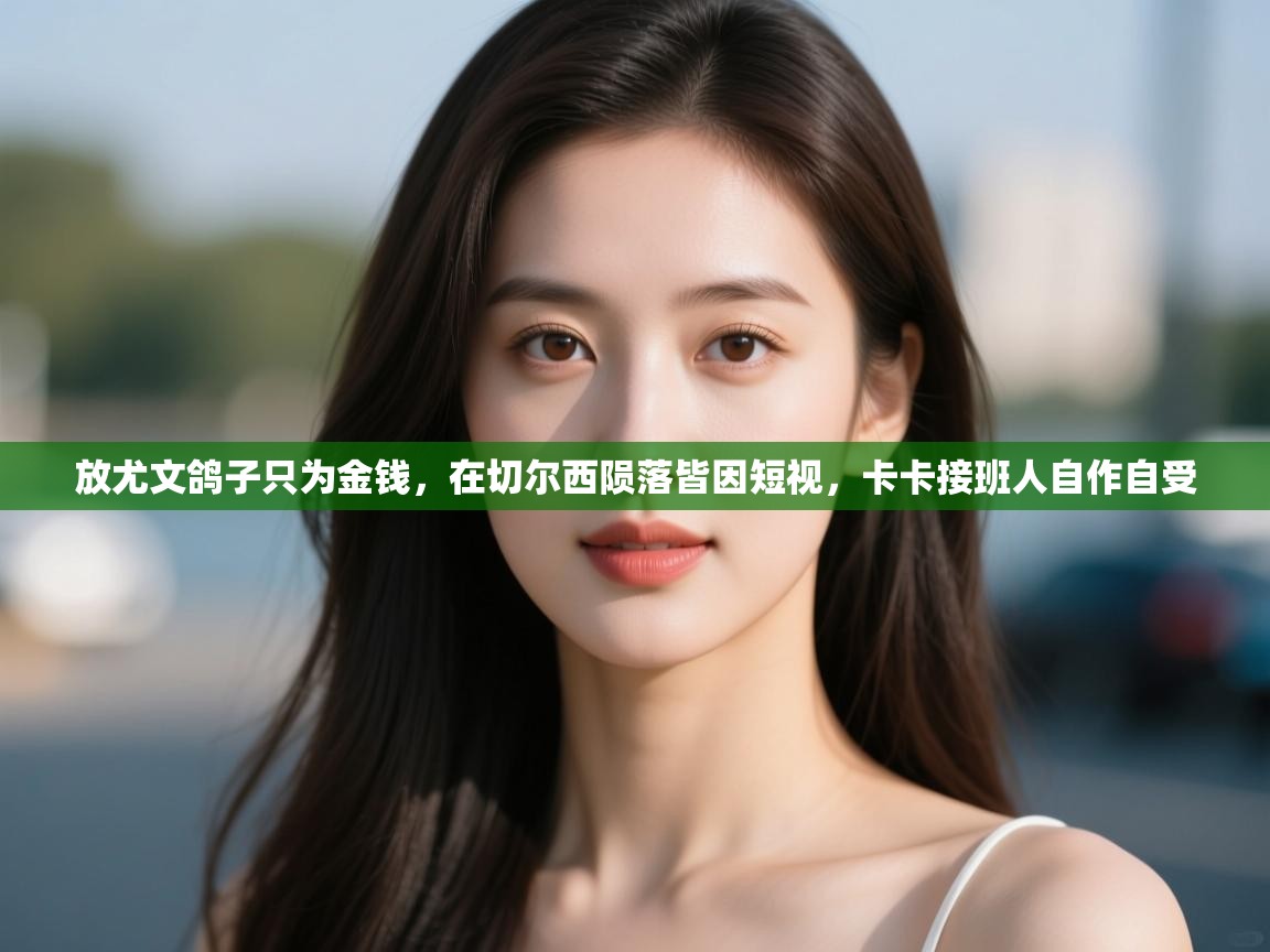 开云体育视频直播低延迟-放尤文鸽子只为金钱，在切尔西陨落皆因短视，卡卡接班人自作自受