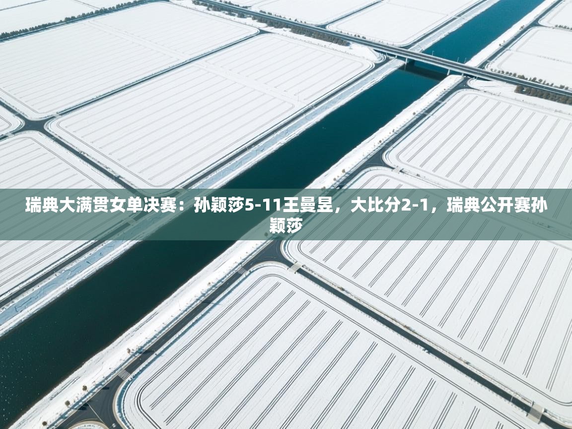 开云体育app安装-瑞典大满贯女单决赛：孙颖莎5-11王曼昱，大比分2-1，瑞典公开赛孙颖莎