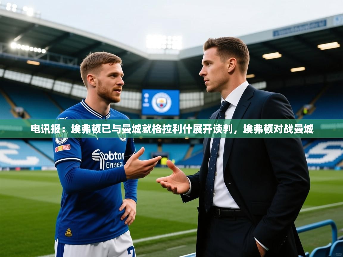 开云体育入口手机版-电讯报：埃弗顿已与曼城就格拉利什展开谈判，埃弗顿对战曼城
