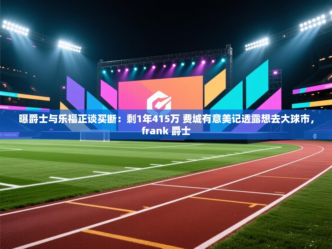 云开体育app网页版入口-曝爵士与乐福正谈买断:剩1年415万 费城有意美记透露想去大球市,frank 爵士 第2张