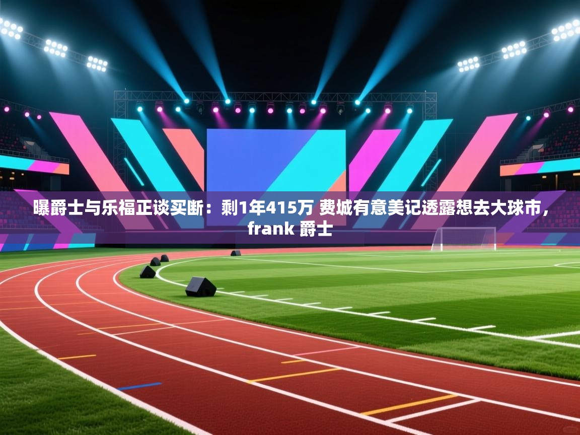 云开体育app网页版入口-曝爵士与乐福正谈买断:剩1年415万 费城有意美记透露想去大球市,frank 爵士 第3张