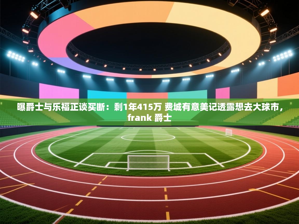 云开体育app网页版入口-曝爵士与乐福正谈买断:剩1年415万 费城有意美记透露想去大球市,frank 爵士 第4张