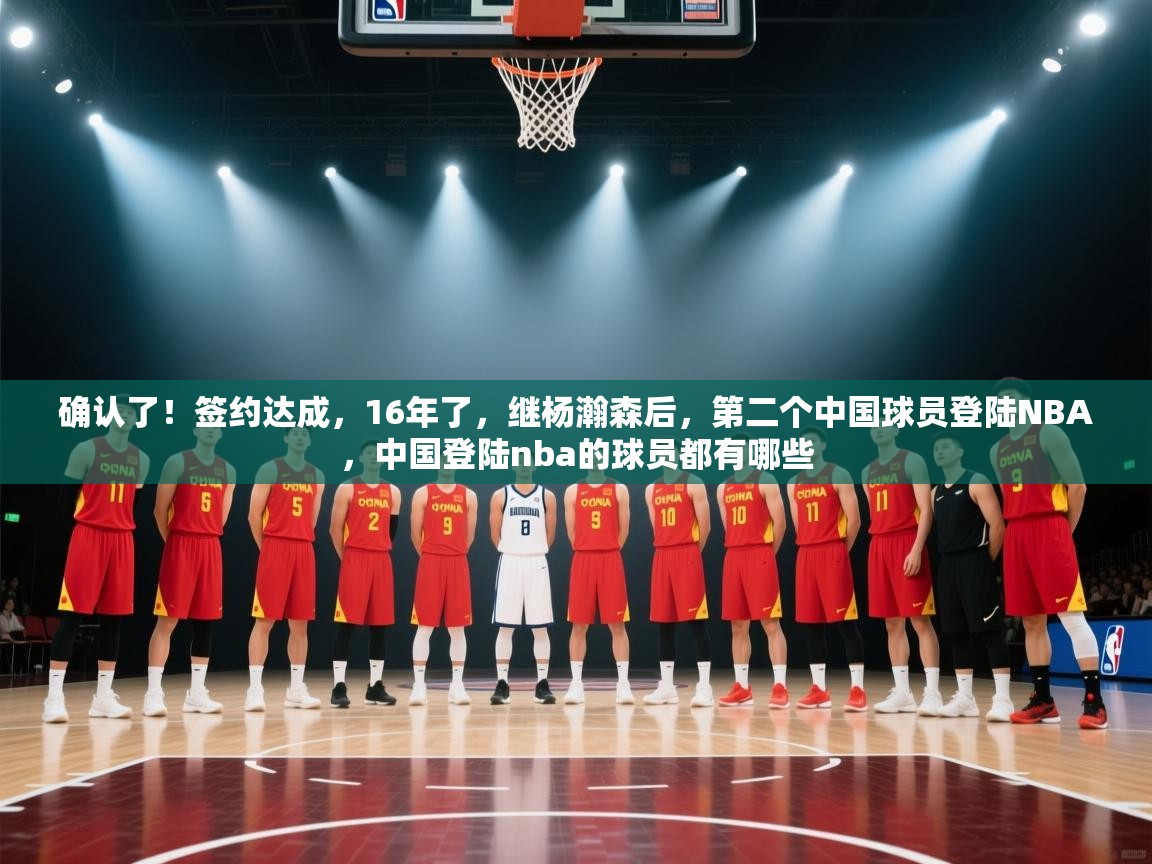开云直播-确认了!签约达成,16年了,继杨瀚森后,第二个中国球员登陆NBA,中国登陆nba的球员都有哪些 第2张