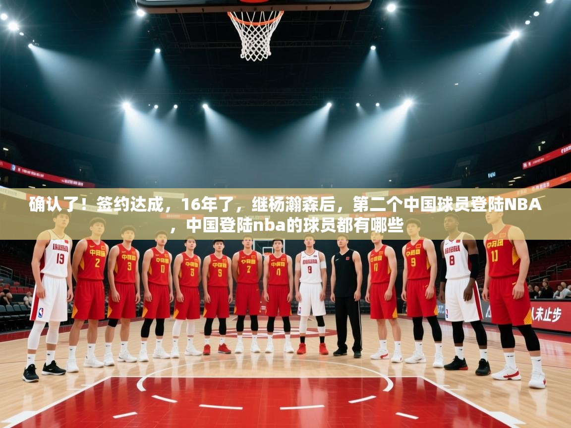 开云直播-确认了!签约达成,16年了,继杨瀚森后,第二个中国球员登陆NBA,中国登陆nba的球员都有哪些 第3张