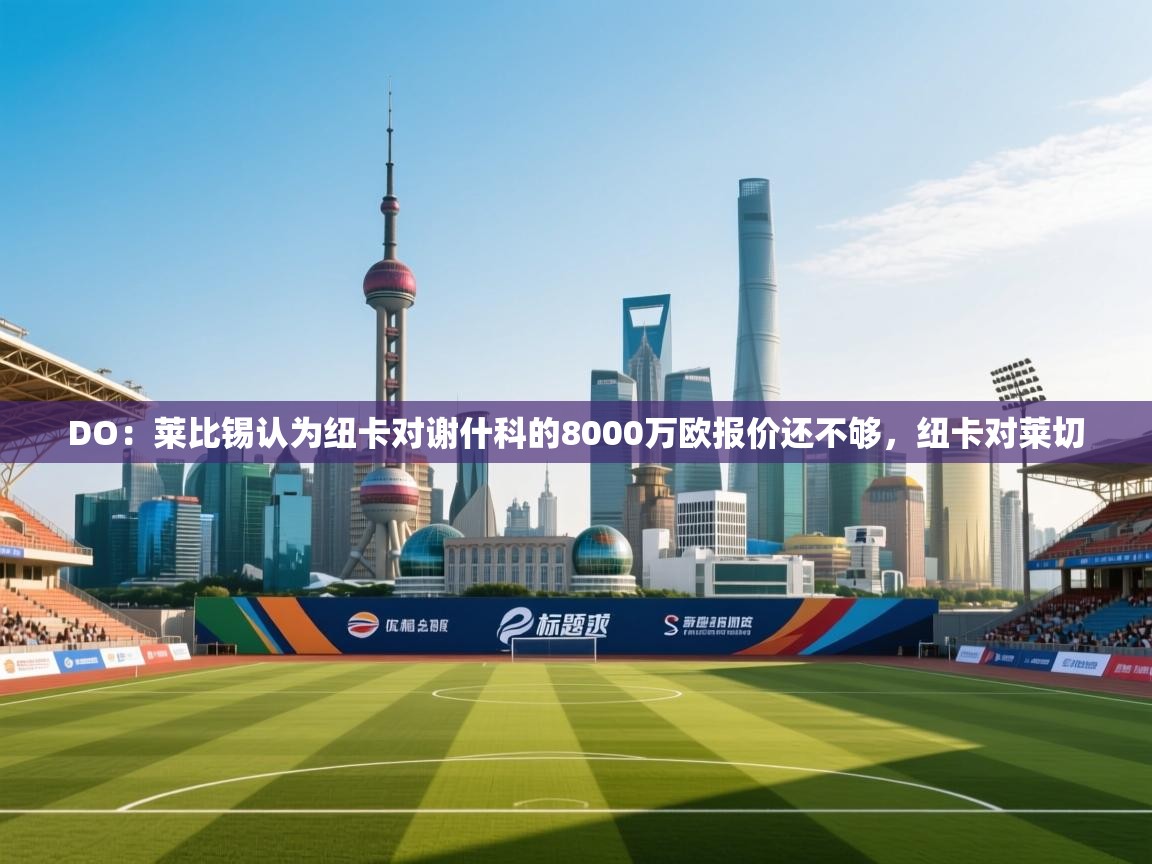 开云体育app登录入口-DO：莱比锡认为纽卡对谢什科的8000万欧报价还不够，纽卡对莱切