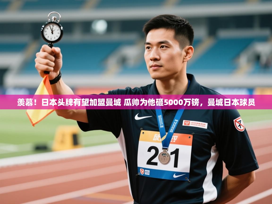 开云体育app官网下载地址-羡慕！日本头牌有望加盟曼城 瓜帅为他砸5000万镑，曼城日本球员