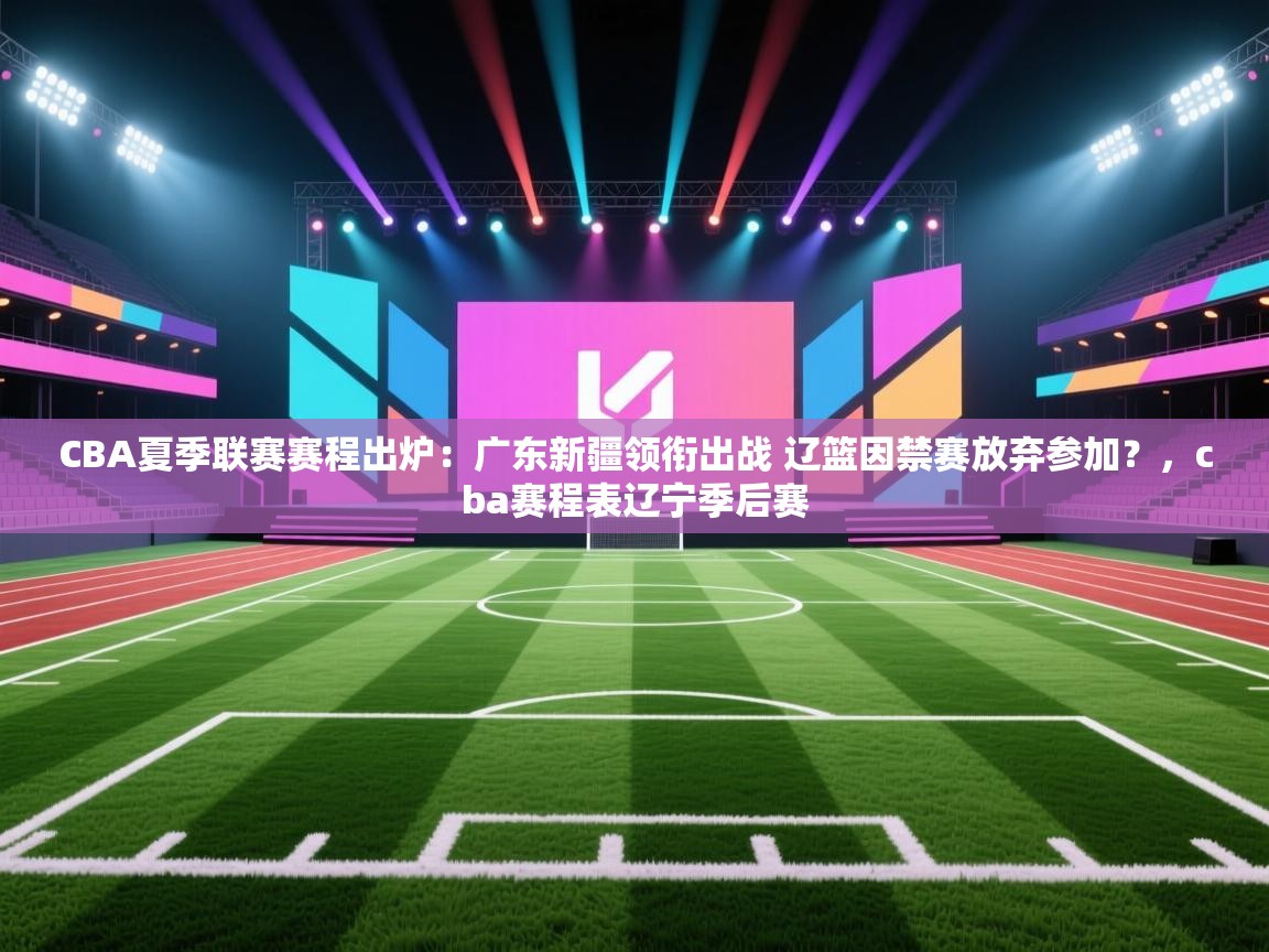 开云体育app安装-CBA夏季联赛赛程出炉：广东新疆领衔出战 辽篮因禁赛放弃参加？，cba赛程表辽宁季后赛
