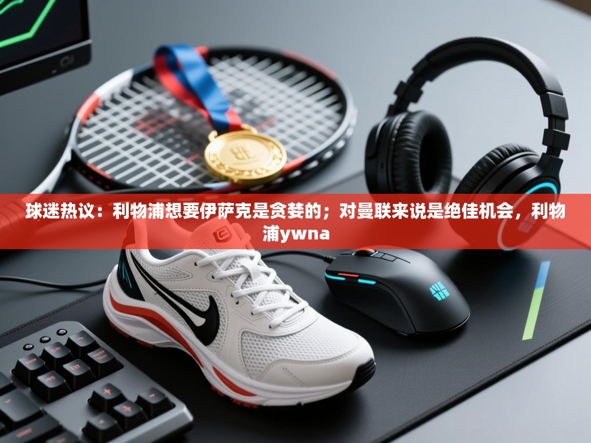 开云体育app下载官网-球迷热议：利物浦想要伊萨克是贪婪的；对曼联来说是绝佳机会，利物浦ywna