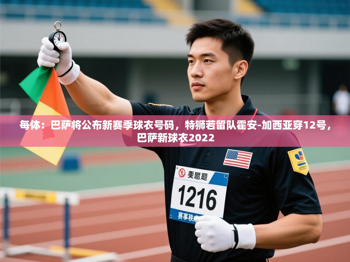 开云体育在线入口-每体：巴萨将公布新赛季球衣号码，特狮若留队霍安-加西亚穿12号，巴萨新球衣2022  第2张