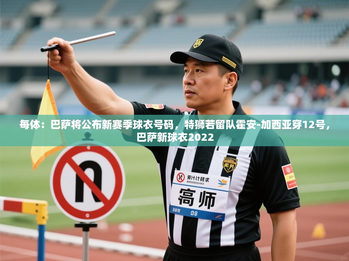 开云体育在线入口-每体：巴萨将公布新赛季球衣号码，特狮若留队霍安-加西亚穿12号，巴萨新球衣2022  第4张