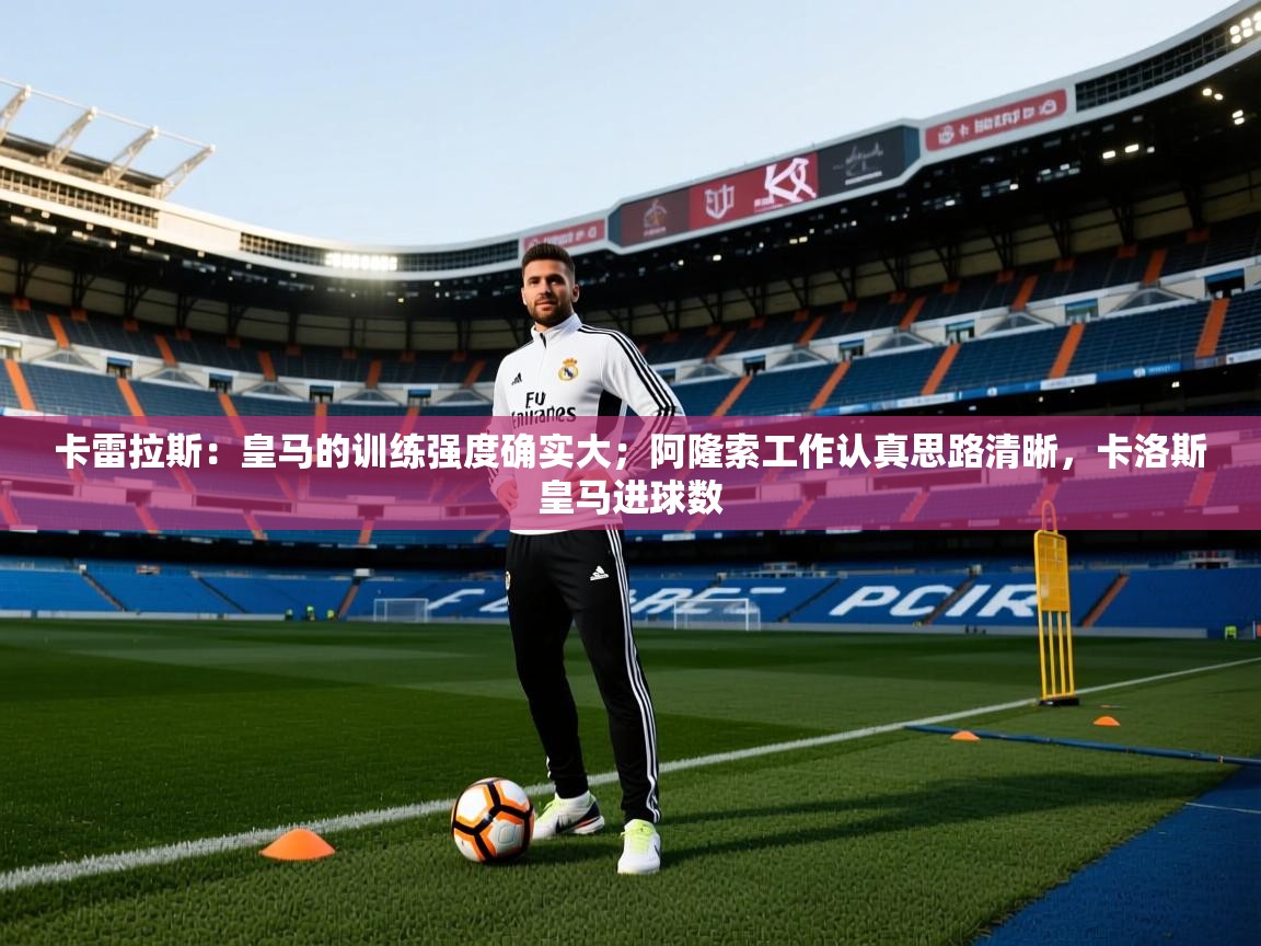 开云赛事-卡雷拉斯：皇马的训练强度确实大；阿隆索工作认真思路清晰，卡洛斯皇马进球数