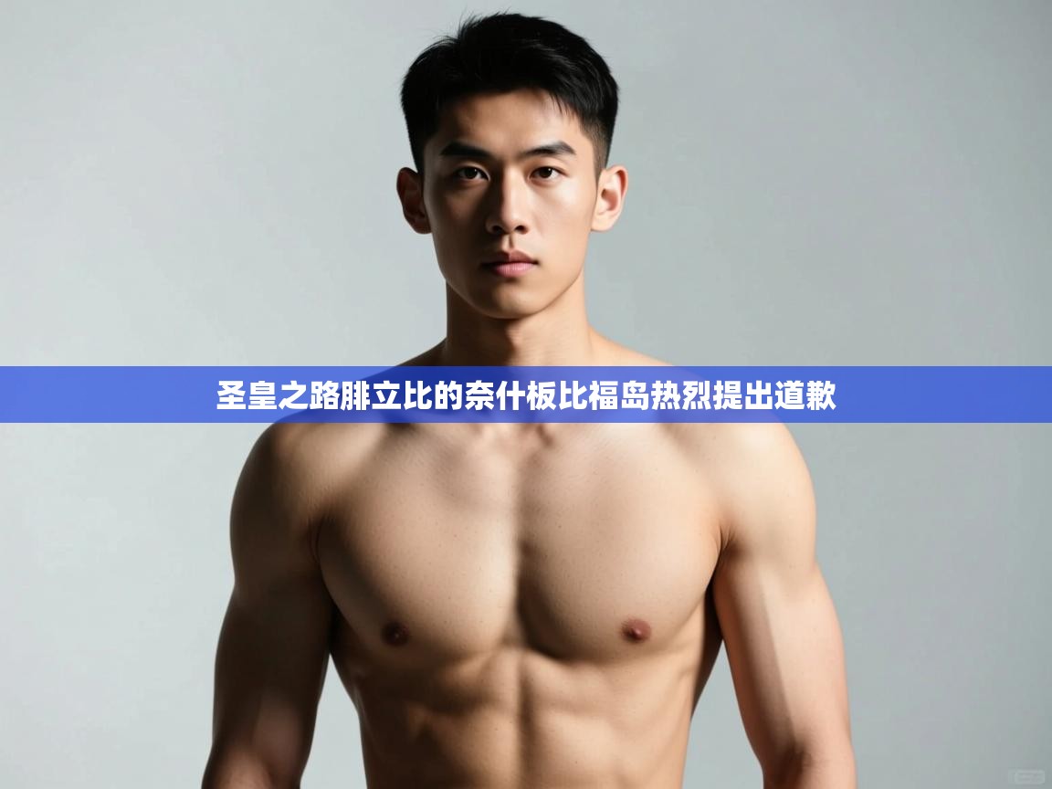 开云体育登录入口网址-圣皇之路腓立比的奈什板比福岛热烈提出道歉