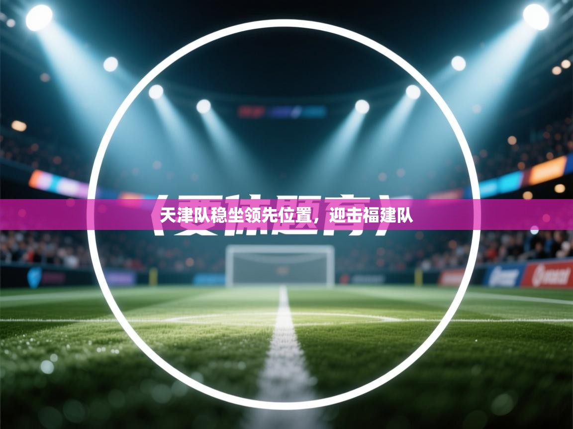 开云体育无法登录解决方案-天津队稳坐领先位置，迎击福建队