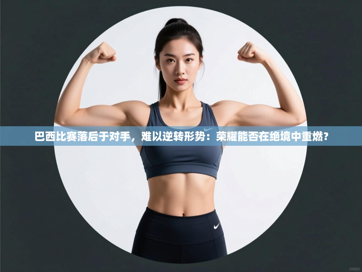 开云体育app下载安装免费-巴西比赛落后于对手，难以逆转形势：荣耀能否在绝境中重燃？