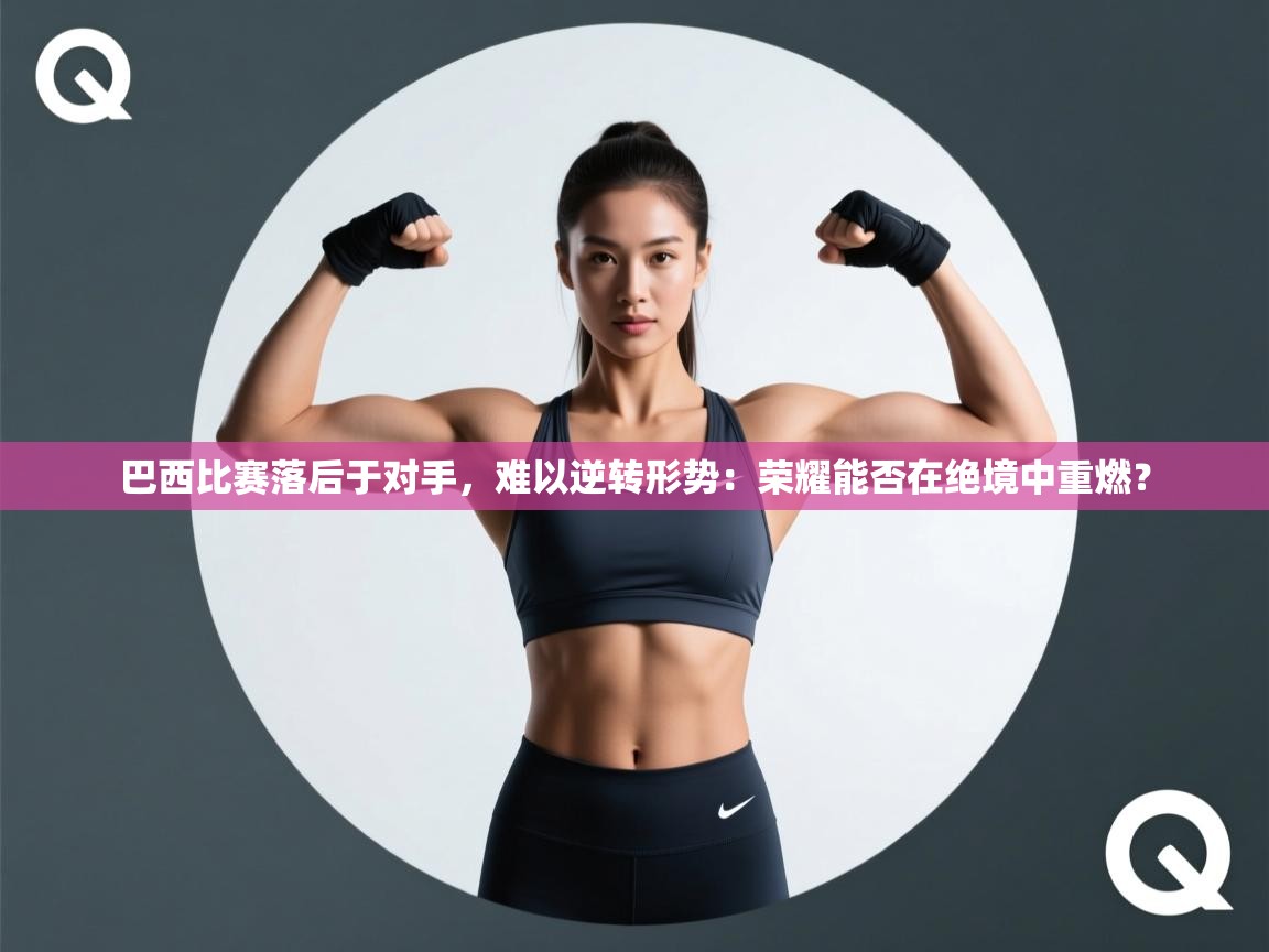 开云体育app下载安装免费-巴西比赛落后于对手，难以逆转形势：荣耀能否在绝境中重燃？  第2张